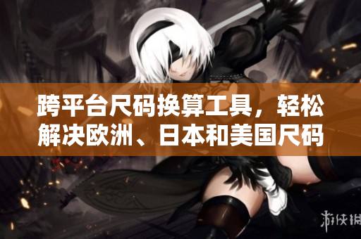 跨平臺(tái)尺碼換算工具，輕松解決歐洲、日本和美國(guó)尺碼轉(zhuǎn)換問(wèn)題！
