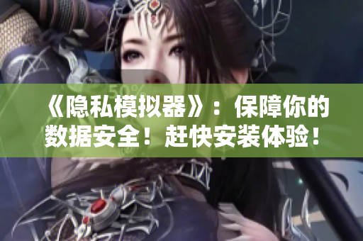 《隱私模擬器》：保障你的數(shù)據(jù)安全！趕快安裝體驗(yàn)！