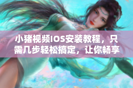 小豬視頻IOS安裝教程，只需幾步輕松搞定，讓你暢享追劇、看電影的無限樂趣！