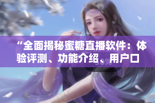 “全面揭秘蜜糖直播軟件：體驗(yàn)評測、功能介紹、用戶口碑”