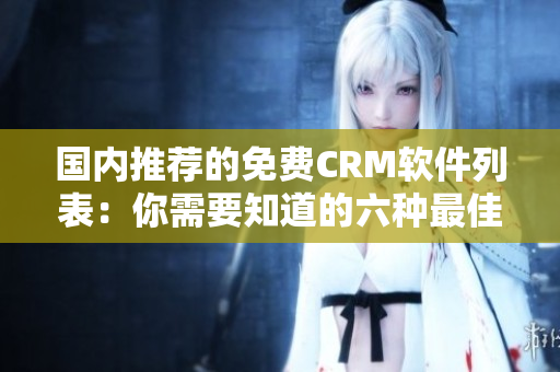 國內(nèi)推薦的免費(fèi)CRM軟件列表：你需要知道的六種最佳選擇