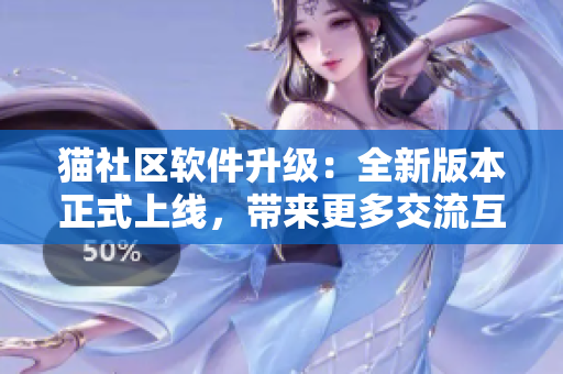 貓社區(qū)軟件升級(jí)：全新版本正式上線(xiàn)，帶來(lái)更多交流互動(dòng)功能