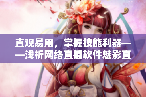 直觀易用，掌握技能利器——淺析網(wǎng)絡(luò)直播軟件魅影直播