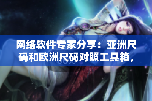 網(wǎng)絡(luò)軟件專家分享：亞洲尺碼和歐洲尺碼對(duì)照工具箱，助你開(kāi)發(fā)全球應(yīng)用！
