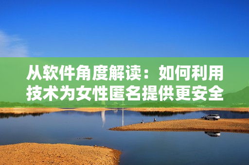 從軟件角度解讀：如何利用技術(shù)為女性匿名提供更安全的身份認(rèn)證？