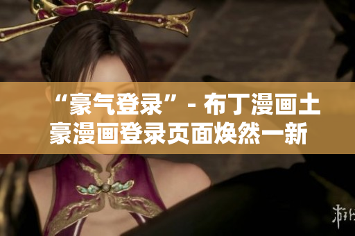 “豪氣登錄”- 布丁漫畫土豪漫畫登錄頁(yè)面煥然一新