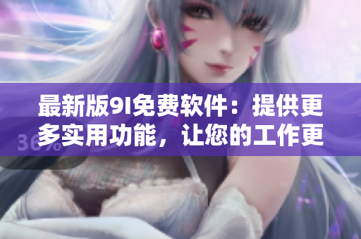 最新版9I免費軟件：提供更多實用功能，讓您的工作更高效