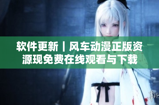 軟件更新｜風(fēng)車動(dòng)漫正版資源現(xiàn)免費(fèi)在線觀看與下載