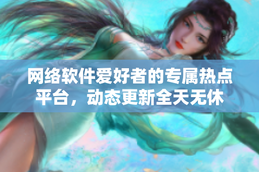 網(wǎng)絡(luò)軟件愛好者的專屬熱點平臺，動態(tài)更新全天無休
