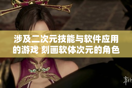 涉及二次元技能與軟件應用的游戲 刻畫軟體次元的角色特質(zhì)