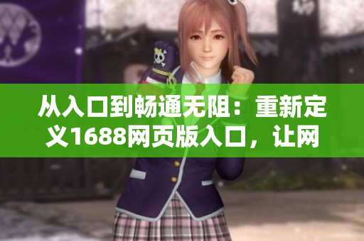 從入口到暢通無(wú)阻：重新定義1688網(wǎng)頁(yè)版入口，讓網(wǎng)絡(luò)軟件使用變得更加流暢