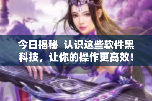 今日揭秘  認(rèn)識(shí)這些軟件黑科技，讓你的操作更高效！