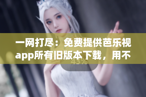一網(wǎng)打盡：免費(fèi)提供芭樂(lè)視app所有舊版本下載，用不完又刪不了的盤(pán)點(diǎn)