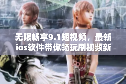 無限暢享9.1短視頻，最新ios軟件帶你暢玩刷視頻新體驗(yàn)