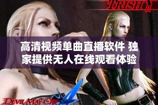 高清視頻單曲直播軟件 獨(dú)家提供無人在線觀看體驗
