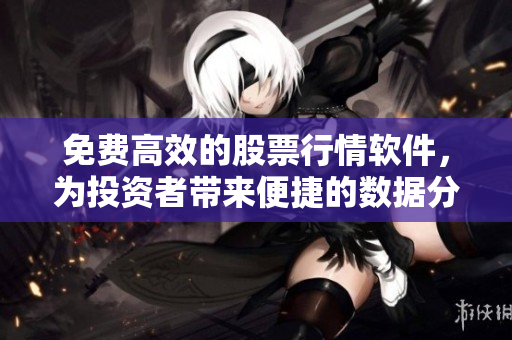 免費高效的股票行情軟件，為投資者帶來便捷的數(shù)據(jù)分析體驗