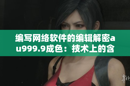 編寫網(wǎng)絡軟件的編輯解密au999.9成色：技術(shù)上的含義及軟件應用方法
