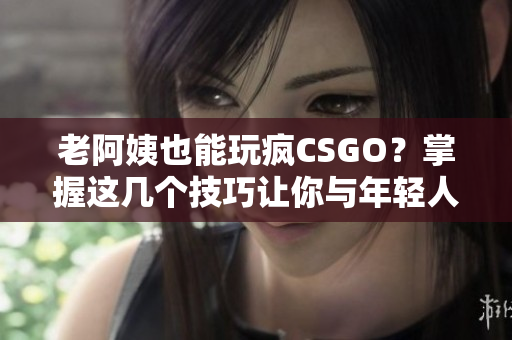 老阿姨也能玩瘋CSGO？掌握這幾個技巧讓你與年輕人一較高下！