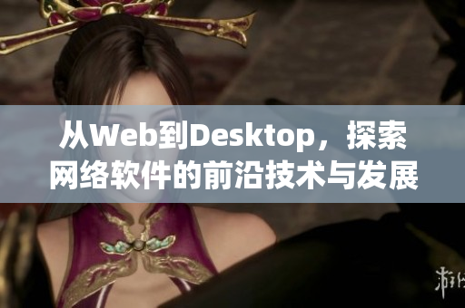 從Web到Desktop，探索網(wǎng)絡(luò)軟件的前沿技術(shù)與發(fā)展