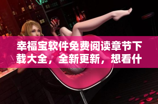 幸福寶軟件免費(fèi)閱讀章節(jié)下載大全，全新更新，想看什么就有什么