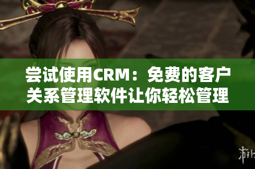 嘗試使用CRM：免費的客戶關(guān)系管理軟件讓你輕松管理客戶數(shù)據(jù)