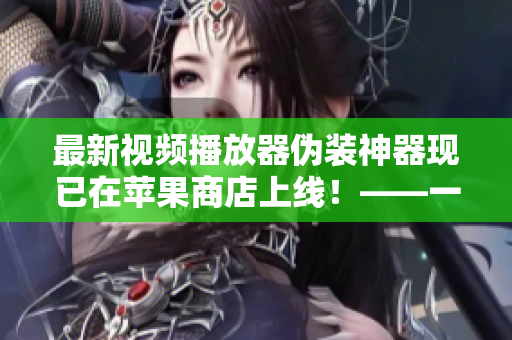 最新視頻播放器偽裝神器現(xiàn)已在蘋(píng)果商店上線！——一位軟件編輯的報(bào)告
