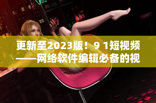 更新至2023版！9 1短視頻——網(wǎng)絡(luò)軟件編輯必備的視頻編輯利器