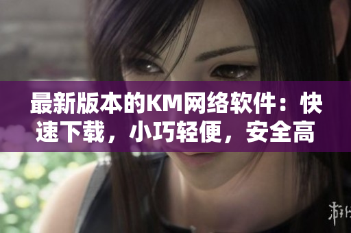 最新版本的KM網(wǎng)絡(luò)軟件：快速下載，小巧輕便，安全高效