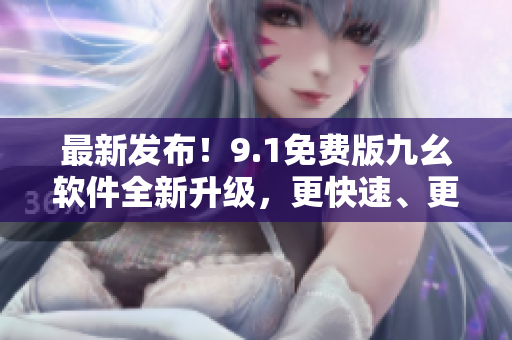 最新發(fā)布！9.1免費(fèi)版九幺軟件全新升級(jí)，更快速、更穩(wěn)定、更易用！