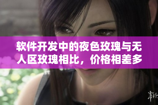 軟件開發(fā)中的夜色玫瑰與無人區(qū)玫瑰相比，價格相差多少？