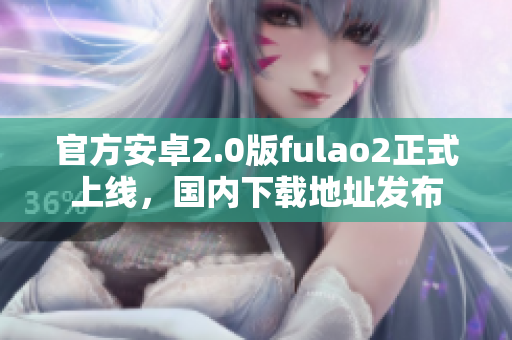 官方安卓2.0版fulao2正式上線，國內(nèi)下載地址發(fā)布