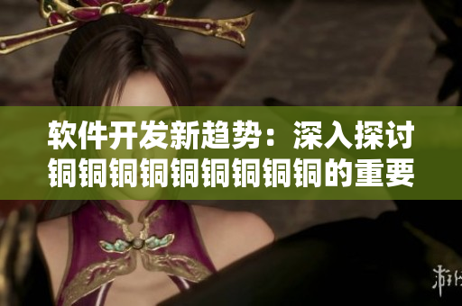軟件開發(fā)新趨勢(shì)：深入探討銅銅銅銅銅銅銅銅銅的重要性