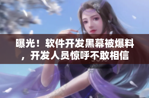 曝光！軟件開發(fā)黑幕被爆料，開發(fā)人員驚呼不敢相信