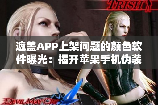 遮蓋APP上架問題的顏色軟件曝光：揭開蘋果手機(jī)偽裝背后的秘密