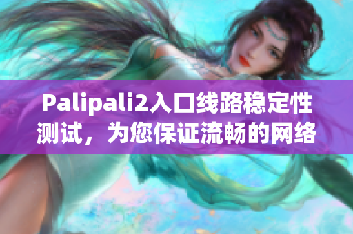 Palipali2入口線路穩(wěn)定性測(cè)試，為您保證流暢的網(wǎng)絡(luò)使用體驗(yàn)