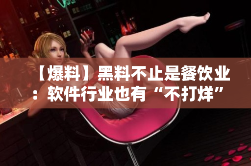 【爆料】黑料不止是餐飲業(yè)：軟件行業(yè)也有“不打烊”的黑料流傳！