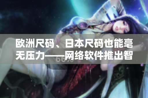 歐洲尺碼、日本尺碼也能毫無壓力——網(wǎng)絡(luò)軟件推出智能尺碼轉(zhuǎn)換器