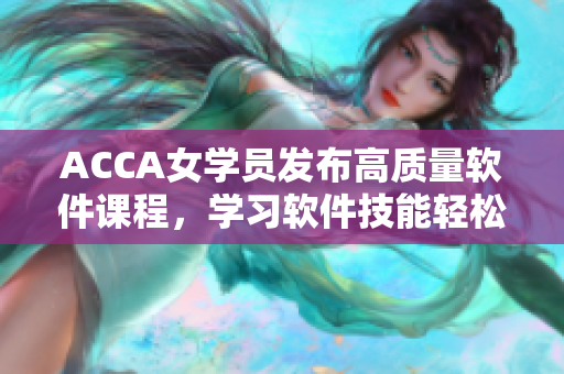 ACCA女學(xué)員發(fā)布高質(zhì)量軟件課程，學(xué)習(xí)軟件技能輕松無(wú)壓力！