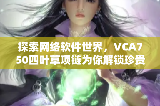 探索網(wǎng)絡(luò)軟件世界，VCA750四葉草項鏈為你解鎖珍貴經(jīng)驗