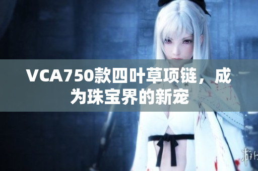 VCA750款四葉草項(xiàng)鏈，成為珠寶界的新寵