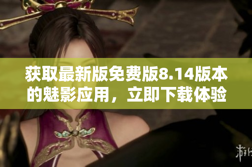 獲取最新版免費(fèi)版8.14版本的魅影應(yīng)用，立即下載體驗(yàn)革新功能