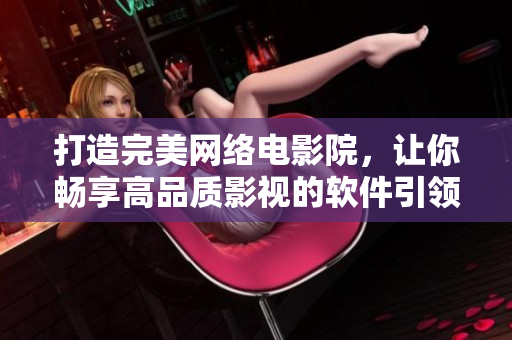 打造完美網(wǎng)絡(luò)電影院，讓你暢享高品質(zhì)影視的軟件引領(lǐng)新潮流