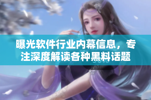曝光軟件行業(yè)內(nèi)幕信息，專(zhuān)注深度解讀各種黑料話(huà)題