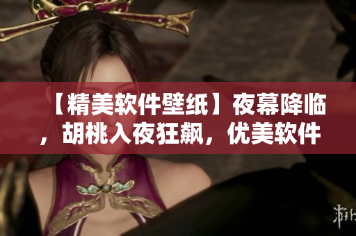 【精美軟件壁紙】夜幕降臨，胡桃入夜狂飆，優(yōu)美軟件壁紙盡在眼前！
