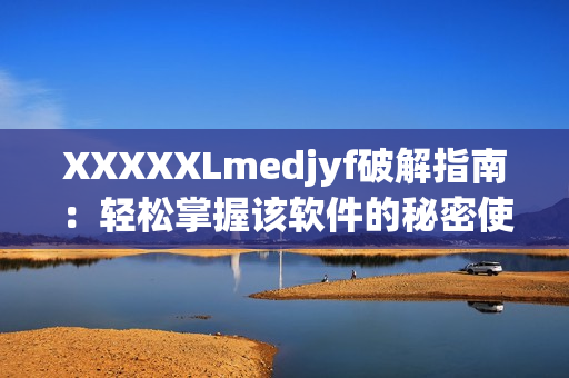 XXXXXLmedjyf破解指南：輕松掌握該軟件的秘密使用方法！