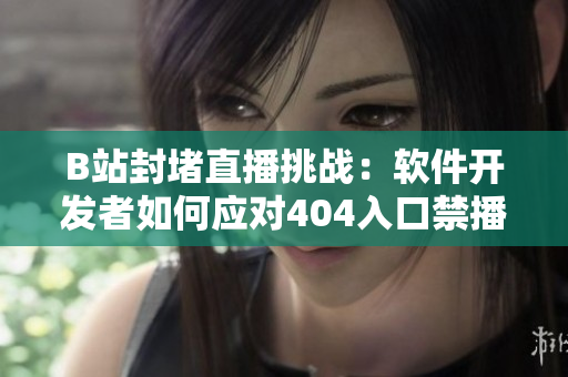 B站封堵直播挑戰(zhàn)：軟件開發(fā)者如何應(yīng)對404入口禁播？