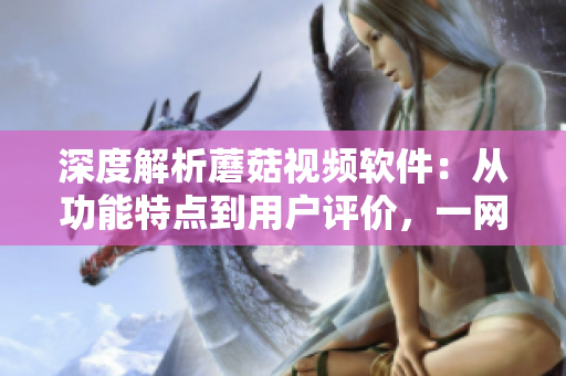 深度解析蘑菇視頻軟件：從功能特點到用戶評價，一網(wǎng)打盡！