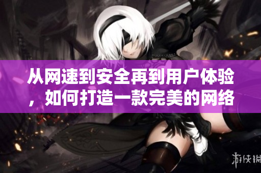 從網(wǎng)速到安全再到用戶體驗，如何打造一款完美的網(wǎng)絡(luò)軟件