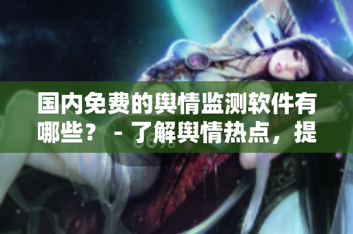 國(guó)內(nèi)免費(fèi)的輿情監(jiān)測(cè)軟件有哪些？ - 了解輿情熱點(diǎn)，提高軟件營(yíng)銷(xiāo)效率