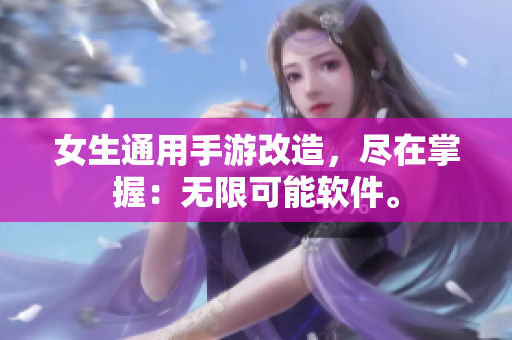 女生通用手游改造，盡在掌握：無限可能軟件。